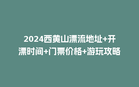 2024西黄山漂流地址+开漂时间+门票价格+游玩攻略