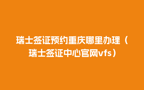 瑞士签证预约重庆哪里办理（瑞士签证中心官网vfs）