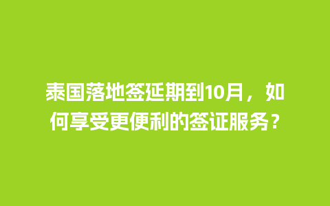 泰国落地签延期到10月，如何享受更便利的签证服务？