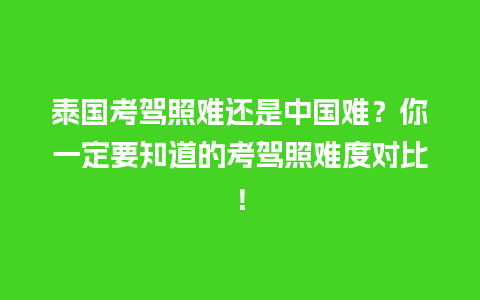 泰国考驾照难还是中国难？你一定要知道的考驾照难度对比！