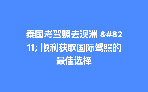 泰国考驾照去澳洲 – 顺利获取国际驾照的最佳选择