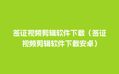 签证视频剪辑软件下载（签证视频剪辑软件下载安卓）