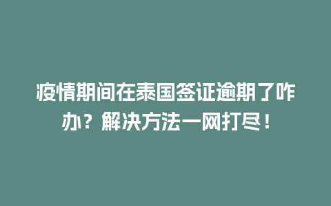 疫情期间在泰国签证逾期了咋办？解决方法一网打尽！