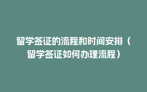 留学签证的流程和时间安排（留学签证如何办理流程）