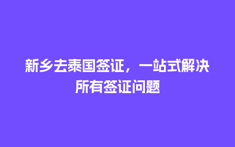 新乡去泰国签证，一站式解决所有签证问题