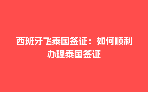 西班牙飞泰国签证：如何顺利办理泰国签证