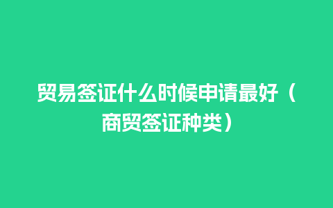 贸易签证什么时候申请最好（商贸签证种类）