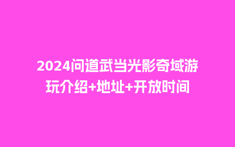 2024问道武当光影奇域游玩介绍+地址+开放时间