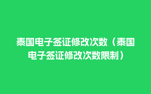 泰国电子签证修改次数（泰国电子签证修改次数限制）