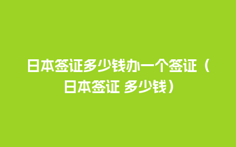 日本签证多少钱办一个签证（日本签证 多少钱）