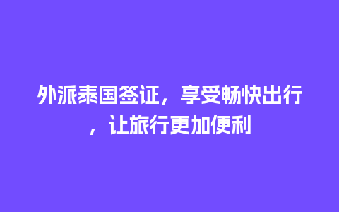 外派泰国签证，享受畅快出行，让旅行更加便利