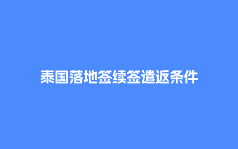 泰国落地签续签遣返条件