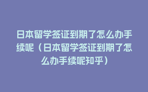 日本留学签证到期了怎么办手续呢（日本留学签证到期了怎么办手续呢知乎）