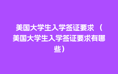 美国大学生入学签证要求 （美国大学生入学签证要求有哪些）