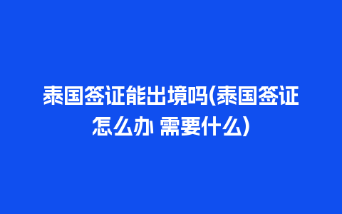 泰国签证能出境吗(泰国签证怎么办 需要什么)