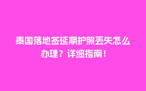 泰国落地签延期护照丢失怎么办理？详细指南！