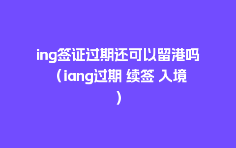 ing签证过期还可以留港吗（iang过期 续签 入境）