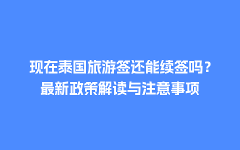 现在泰国旅游签还能续签吗？最新政策解读与注意事项