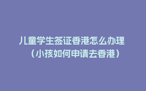 儿童学生签证香港怎么办理 （小孩如何申请去香港）