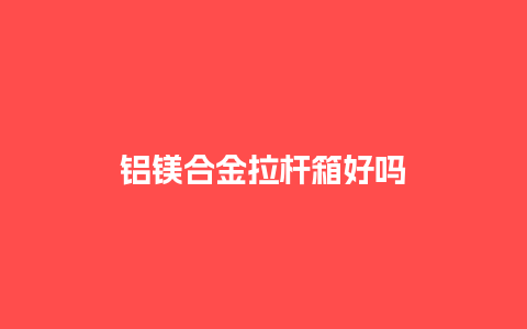 铝镁合金拉杆箱好吗