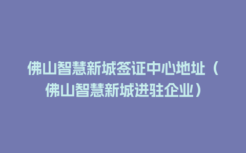 佛山智慧新城签证中心地址（佛山智慧新城进驻企业）