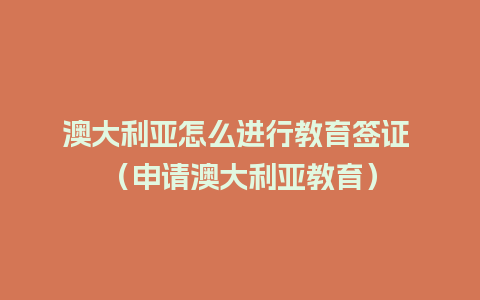 澳大利亚怎么进行教育签证 （申请澳大利亚教育）