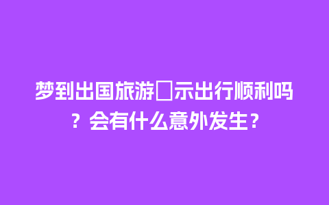 梦到出国旅游預示出行顺利吗？会有什么意外发生？