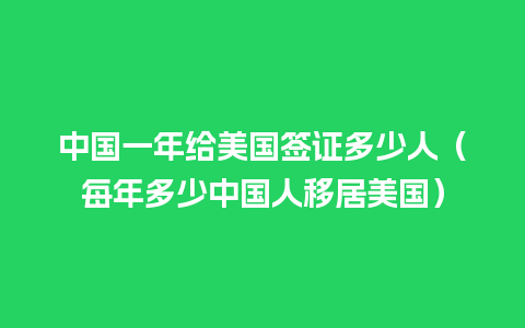 中国一年给美国签证多少人（每年多少中国人移居美国）