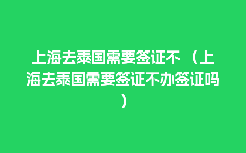 上海去泰国需要签证不 （上海去泰国需要签证不办签证吗）