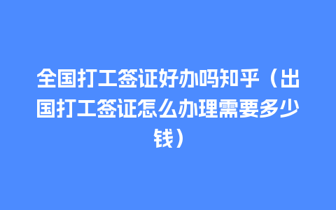 全国打工签证好办吗知乎（出国打工签证怎么办理需要多少钱）