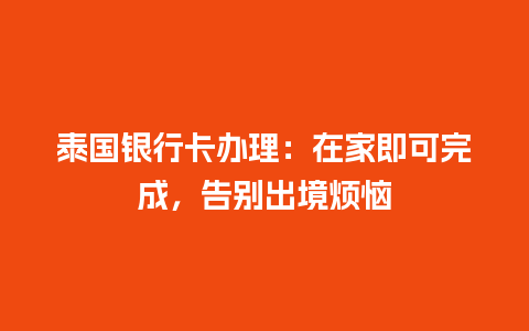 泰国银行卡办理：在家即可完成，告别出境烦恼