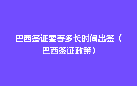 巴西签证要等多长时间出签（巴西签证政策）