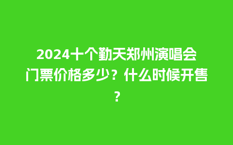 2024十个勤天郑州演唱会门票价格多少？什么时候开售？