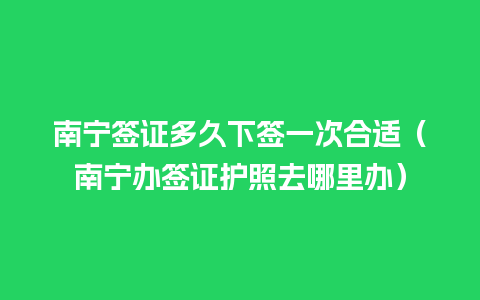 南宁签证多久下签一次合适（南宁办签证护照去哪里办）