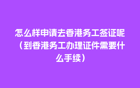 怎么样申请去香港务工签证呢（到香港务工办理证件需要什么手续）