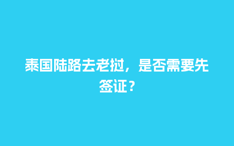 泰国陆路去老挝，是否需要先签证？