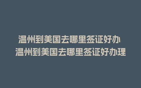 温州到美国去哪里签证好办 温州到美国去哪里签证好办理