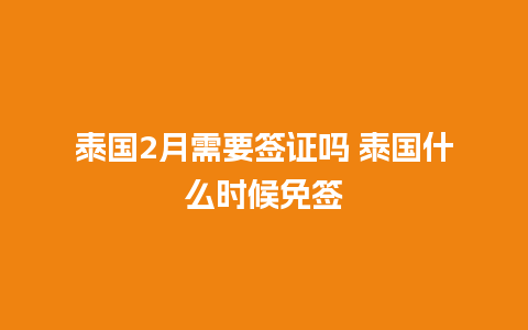 泰国2月需要签证吗 泰国什么时候免签