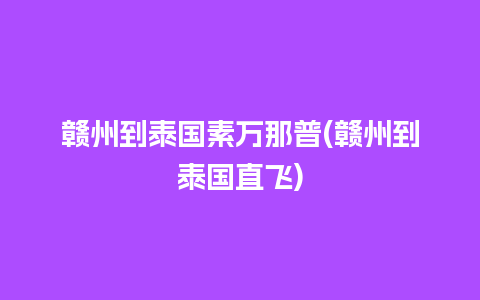 赣州到泰国素万那普(赣州到泰国直飞)