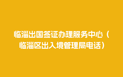 临淄出国签证办理服务中心（临淄区出入境管理局电话）