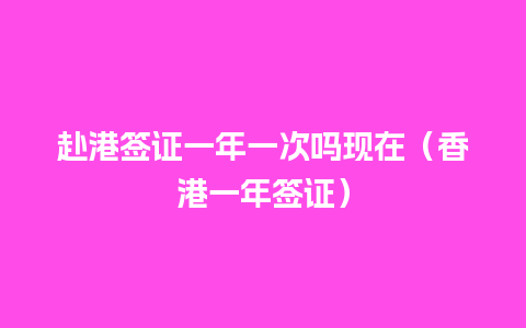 赴港签证一年一次吗现在（香港一年签证）