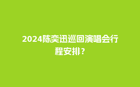 2024陈奕迅巡回演唱会行程安排？