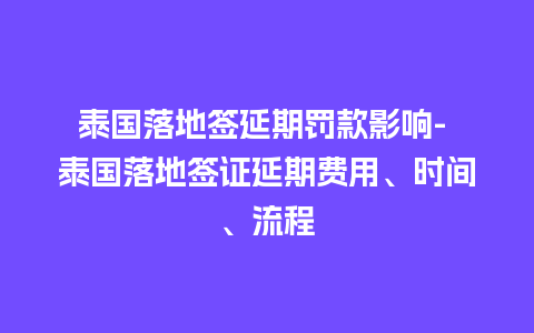 泰国落地签延期罚款影响- 泰国落地签证延期费用、时间、流程