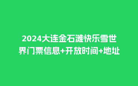 2024大连金石滩快乐雪世界门票信息+开放时间+地址