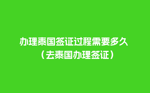 办理泰国签证过程需要多久 （去泰国办理签证）