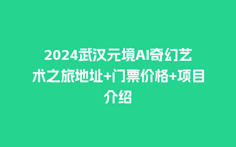 2024武汉元境AI奇幻艺术之旅地址+门票价格+项目介绍