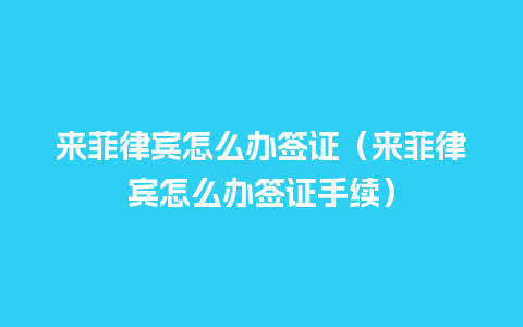 来菲律宾怎么办签证（来菲律宾怎么办签证手续）