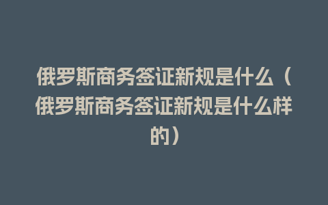 俄罗斯商务签证新规是什么（俄罗斯商务签证新规是什么样的）