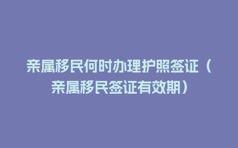 亲属移民何时办理护照签证（亲属移民签证有效期）