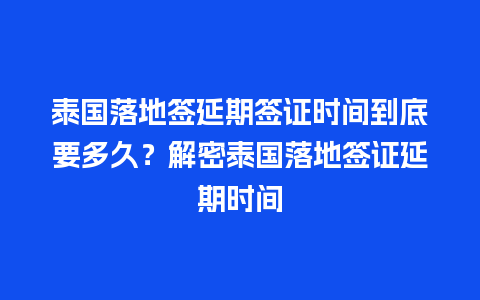 泰国落地签延期签证时间到底要多久？解密泰国落地签证延期时间